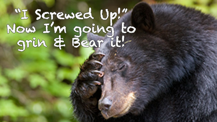 Bear's head with a paw over one eye; text on photo: "I Screwed Up! Now I'm going to grin & Bear it!"